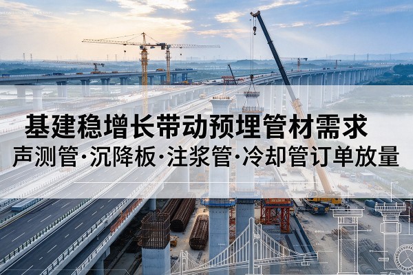 剑河基建稳增长带动预埋监测管材需求,声测管、沉降板、注浆管订单持续放量